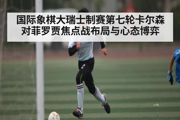 国际象棋大瑞士制赛第七轮卡尔森对菲罗贾焦点战布局与心态博弈