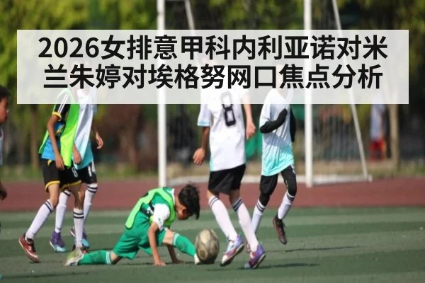 2026女排意甲科内利亚诺对米兰朱婷对埃格努网口焦点分析