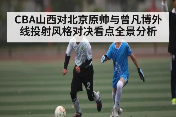 CBA山西对北京原帅与曾凡博外线投射风格对决看点全景分析