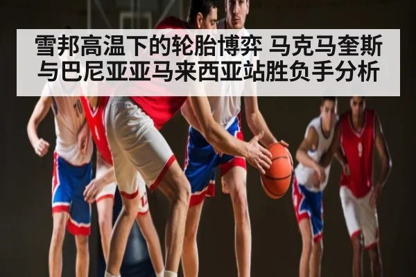 雪邦高温下的轮胎博弈 马克马奎斯与巴尼亚亚马来西亚站胜负手分析